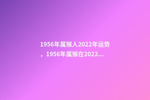 1956年属猴人2022年运势，1956年属猴在2022年怎么样 1956年属猴2022年运势及运程，属猴人2022年运势及财运-第1张-观点-玄机派